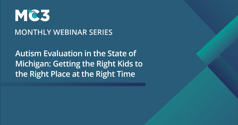 Title slide for MC3 monthly webinar, Autism Evaluation in the State of Michigan: Getting the Right Kids to the Right Place at the Right Time